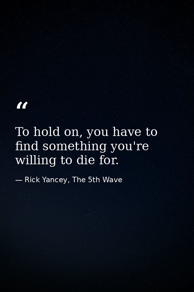 To hold on, you have to find something you're willing to die for. — Rick Yancey, The 5th Wave