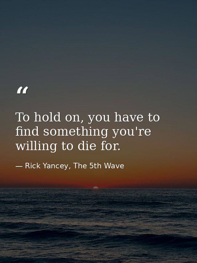 To hold on, you have to find something you're willing to die for. — Rick Yancey, The 5th Wave