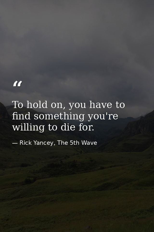 To hold on, you have to find something you're willing to die for. — Rick Yancey, The 5th Wave