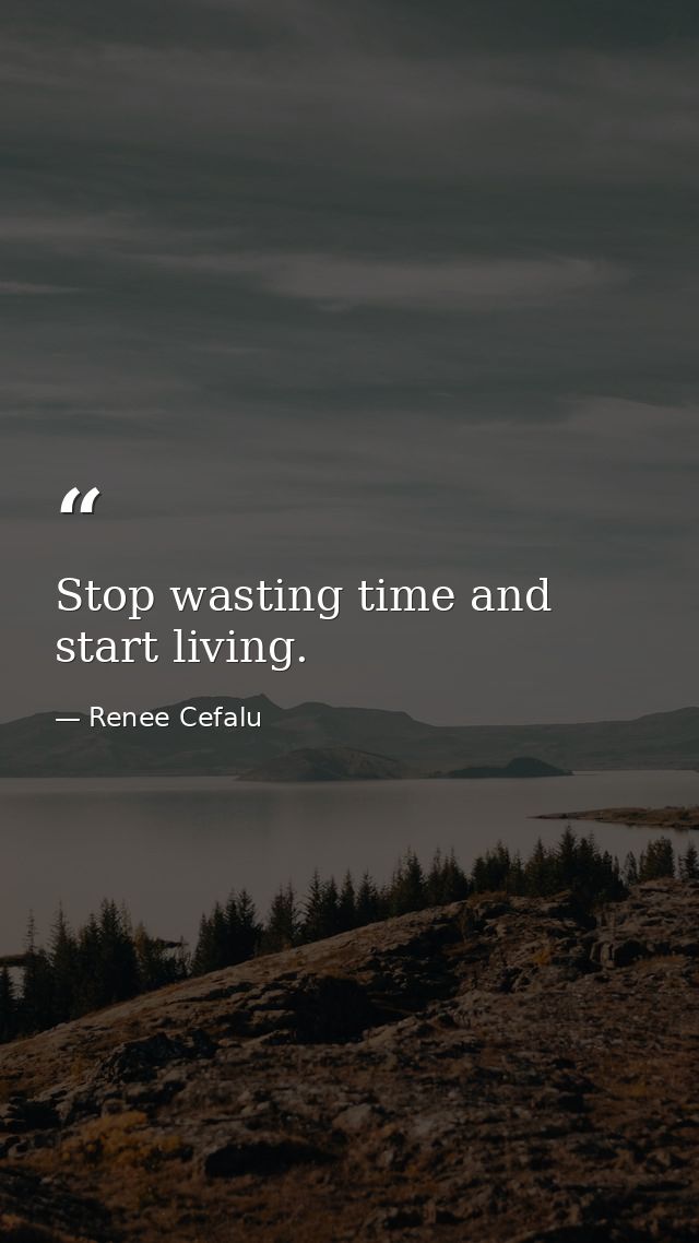 Stop wasting time and start living. — Renee Cefalu