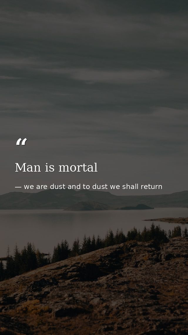 Man is mortal — we are dust and to dust we shall return