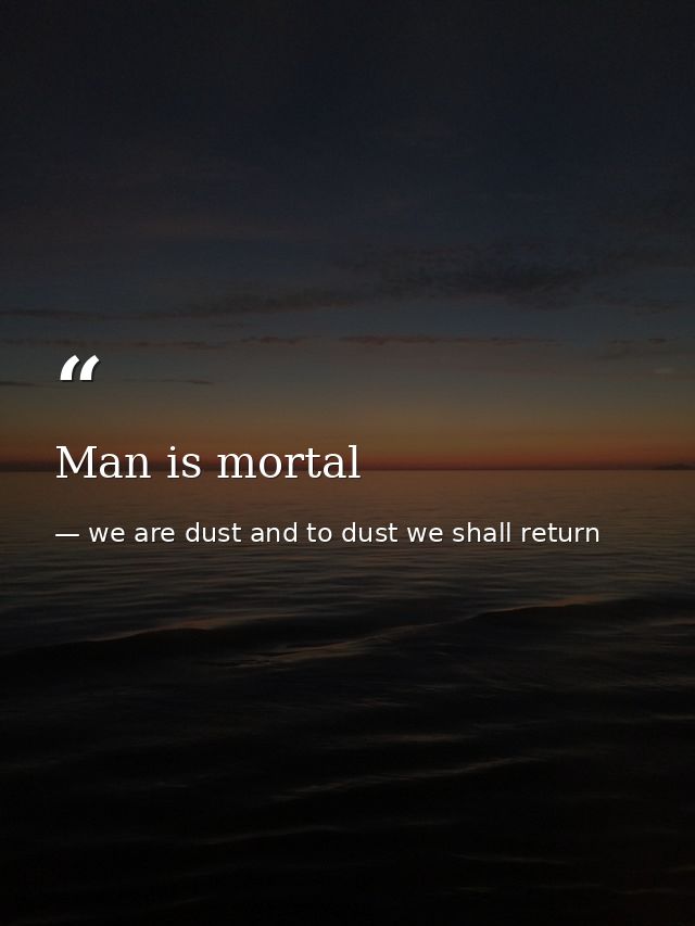 Man is mortal — we are dust and to dust we shall return