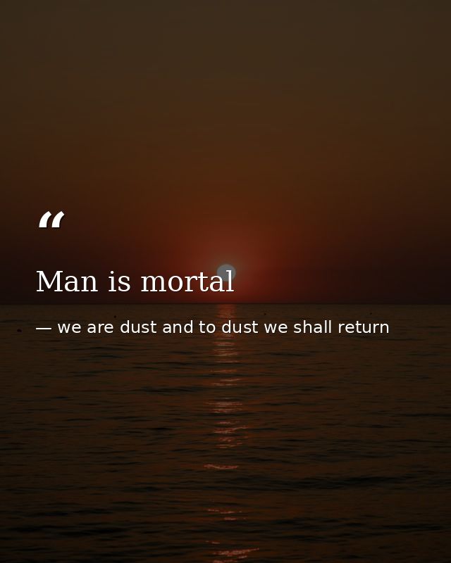 Man is mortal — we are dust and to dust we shall return