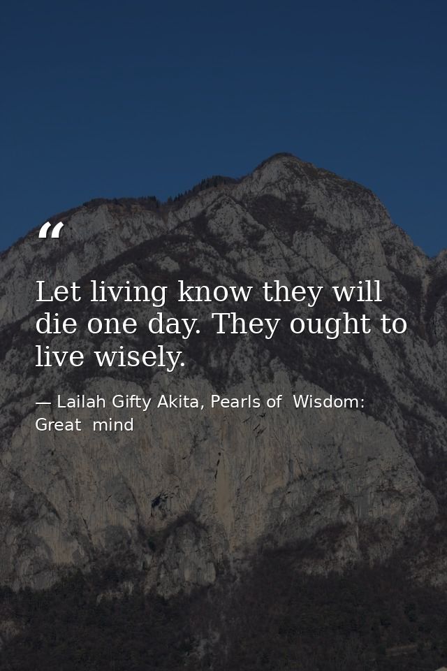 Let living know they will die one day. They ought to live wisely. — Lailah Gifty Akita, Pearls of  Wisdom: Great  mind