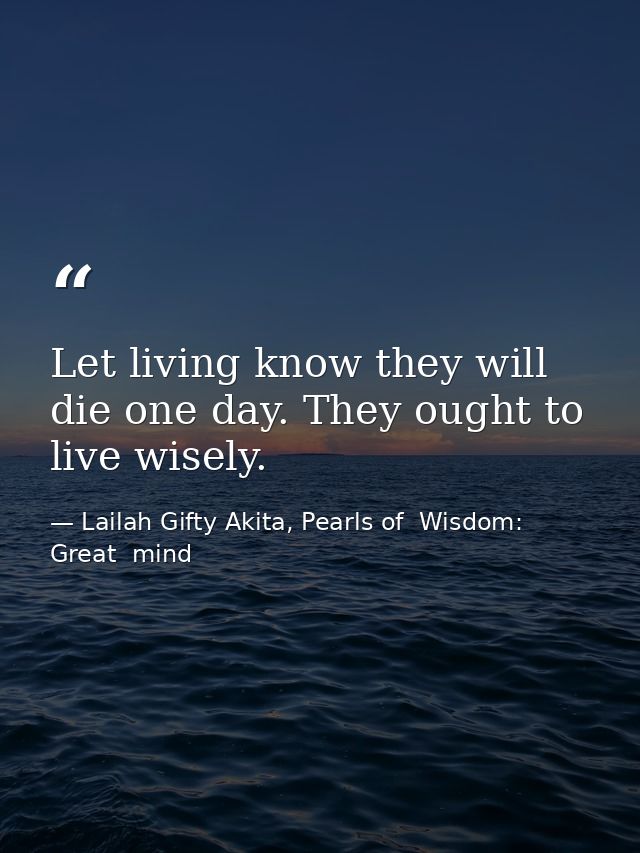 Let living know they will die one day. They ought to live wisely. — Lailah Gifty Akita, Pearls of  Wisdom: Great  mind