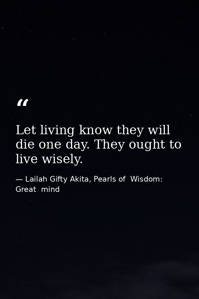 Let living know they will die one day. They ought to live wisely. — Lailah Gifty Akita, Pearls of  Wisdom: Great  mind