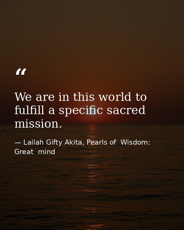 We are in this world to fulfill a specific sacred mission. — Lailah Gifty Akita, Pearls of  Wisdom: Great  mind