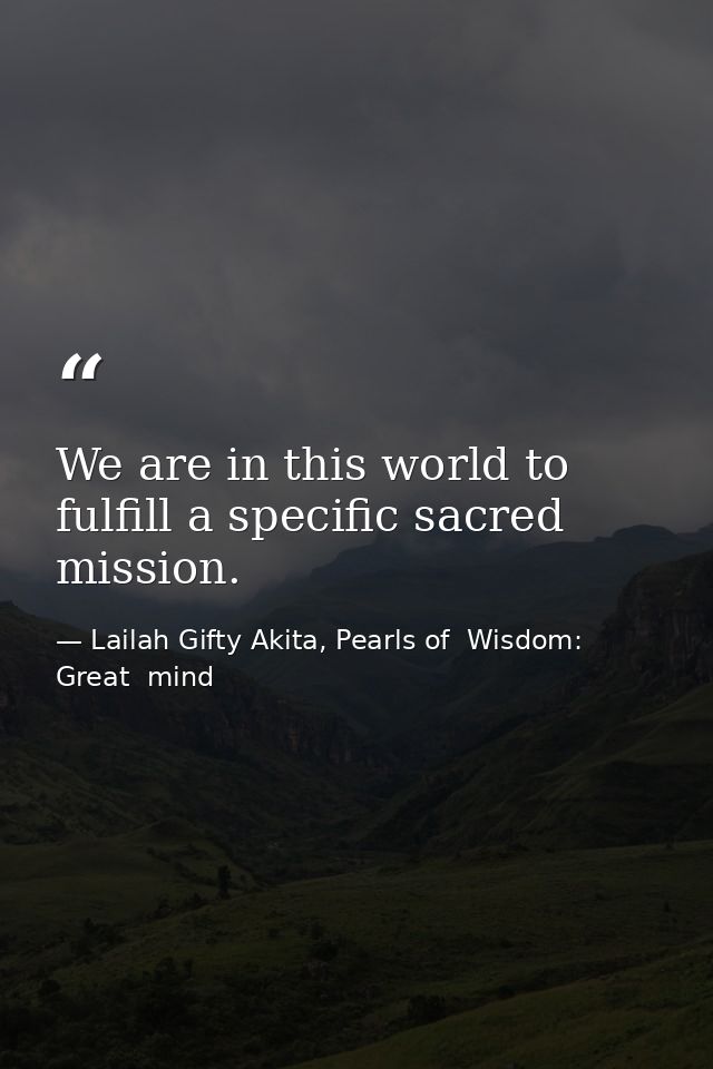 We are in this world to fulfill a specific sacred mission. — Lailah Gifty Akita, Pearls of  Wisdom: Great  mind