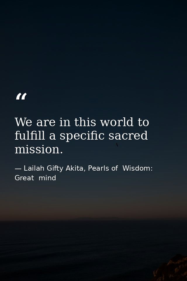 We are in this world to fulfill a specific sacred mission. — Lailah Gifty Akita, Pearls of  Wisdom: Great  mind