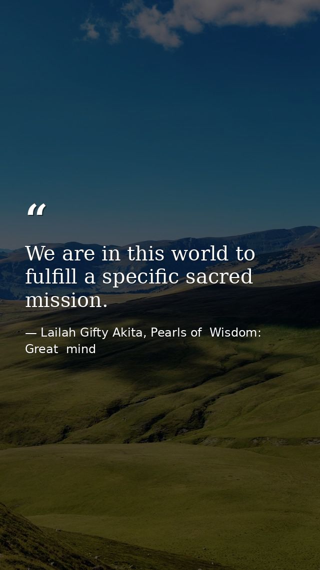 We are in this world to fulfill a specific sacred mission. — Lailah Gifty Akita, Pearls of  Wisdom: Great  mind