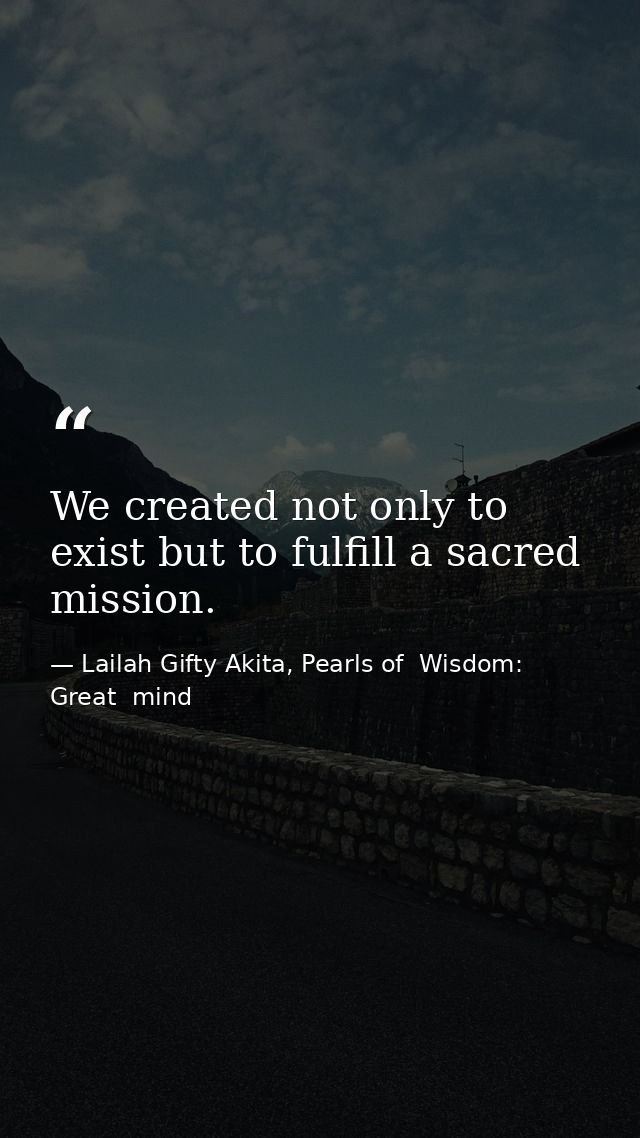 We created not only to exist but to fulfill a sacred mission. — Lailah Gifty Akita, Pearls of  Wisdom: Great  mind