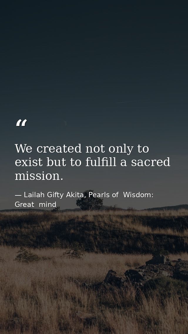 We created not only to exist but to fulfill a sacred mission. — Lailah Gifty Akita, Pearls of  Wisdom: Great  mind