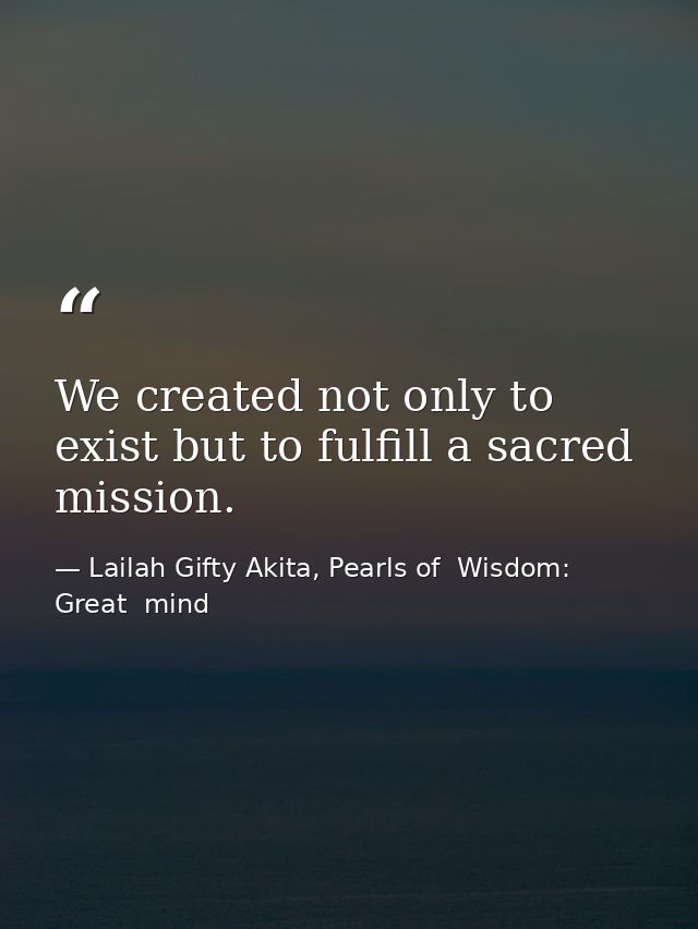 We created not only to exist but to fulfill a sacred mission. — Lailah Gifty Akita, Pearls of  Wisdom: Great  mind