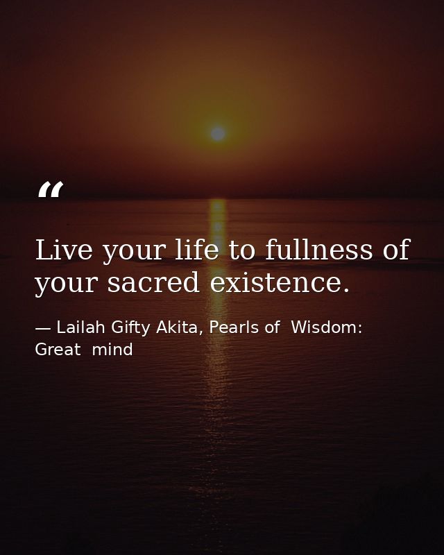 Live your life to fullness of your sacred existence. — Lailah Gifty Akita, Pearls of  Wisdom: Great  mind