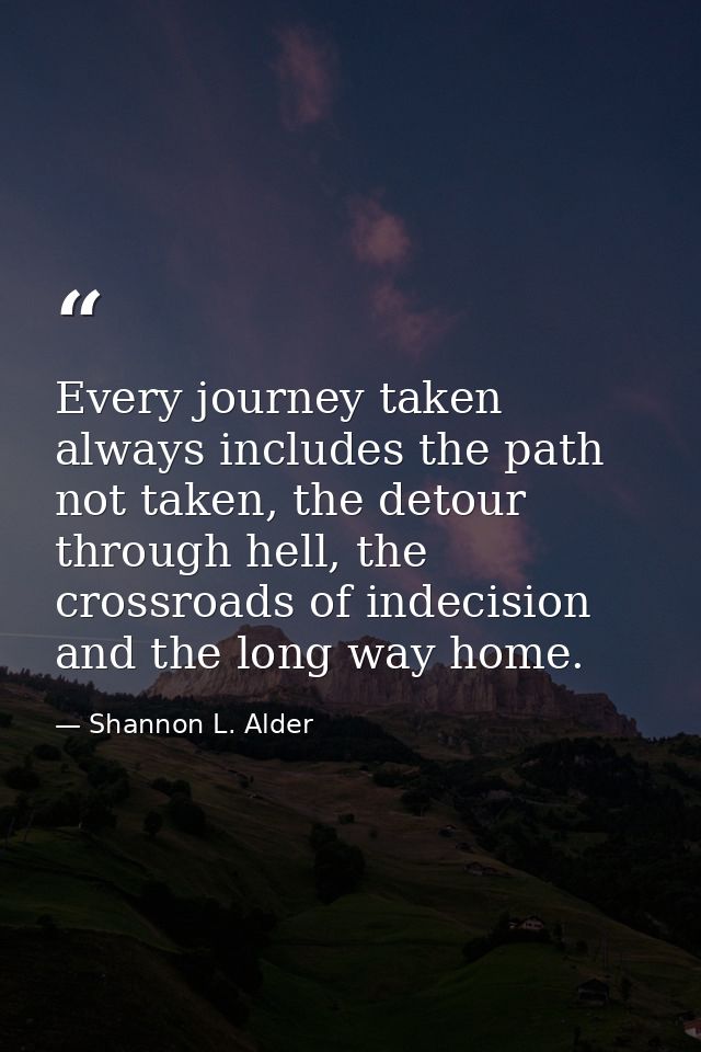 Every journey taken always includes the path not taken, the detour through hell, the crossroads of indecision and the lo — Shannon L. Alder