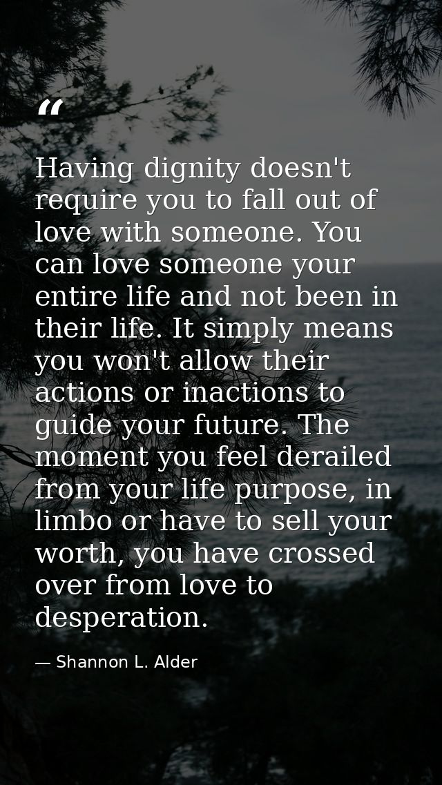 Having dignity doesn't require you to fall out of love with someone. You can love someone your entire life and not been  — Shannon L. Alder