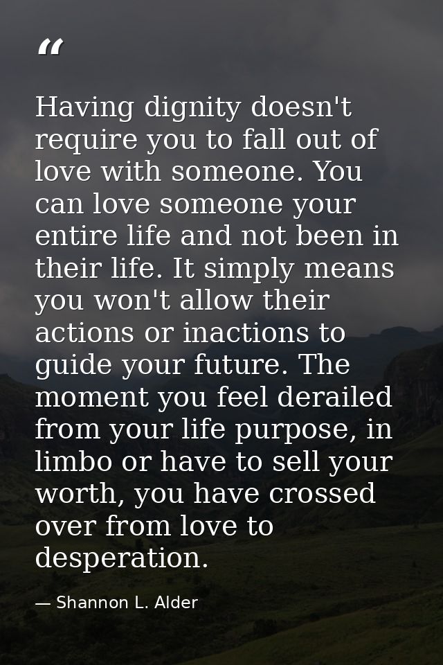 Having dignity doesn't require you to fall out of love with someone. You can love someone your entire life and not been  — Shannon L. Alder