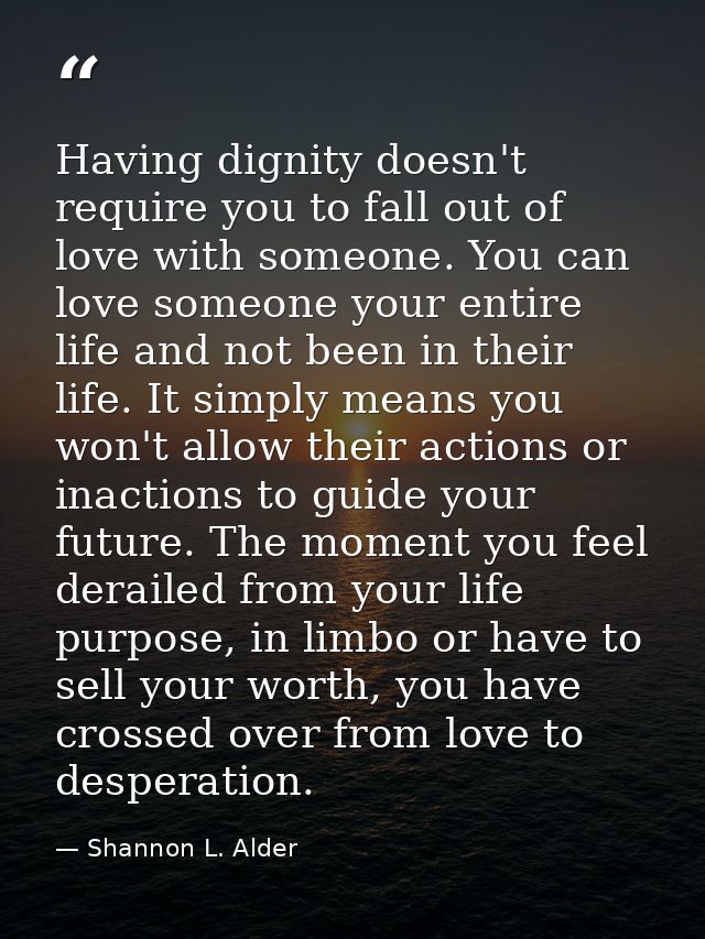Having dignity doesn't require you to fall out of love with someone. You can love someone your entire life and not been  — Shannon L. Alder