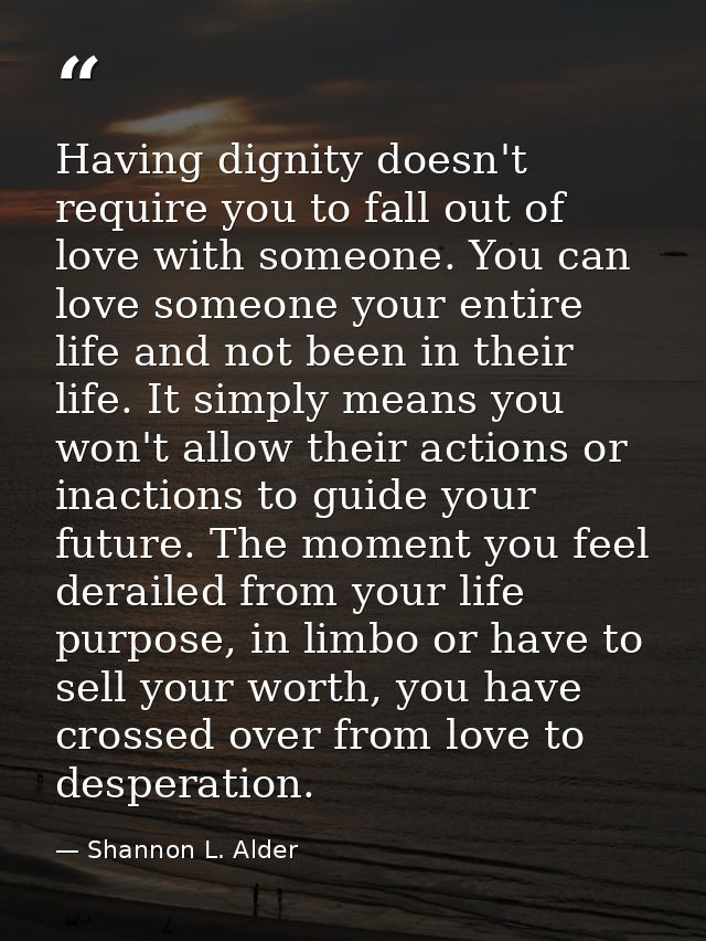 Having dignity doesn't require you to fall out of love with someone. You can love someone your entire life and not been  — Shannon L. Alder