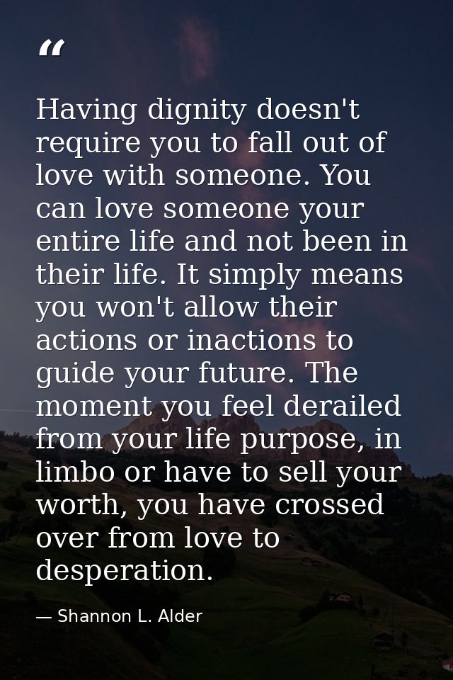 Having dignity doesn't require you to fall out of love with someone. You can love someone your entire life and not been  — Shannon L. Alder