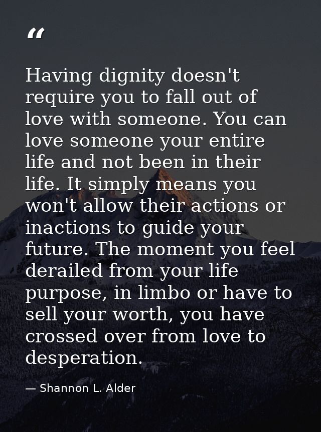 Having dignity doesn't require you to fall out of love with someone. You can love someone your entire life and not been  — Shannon L. Alder