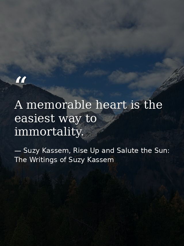 A memorable heart is the easiest way to immortality. — Suzy Kassem, Rise Up and Salute the Sun: The Writings of Suzy Kassem