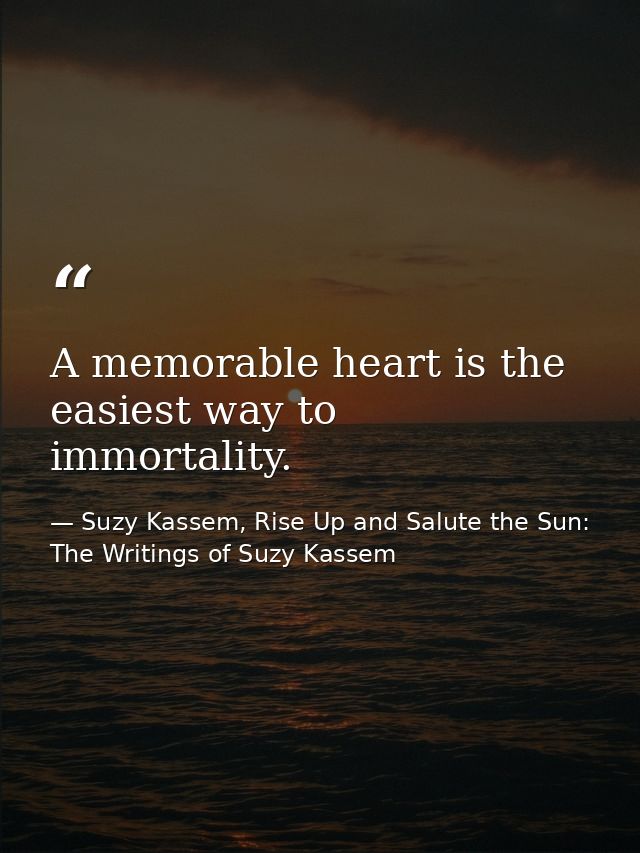 A memorable heart is the easiest way to immortality. — Suzy Kassem, Rise Up and Salute the Sun: The Writings of Suzy Kassem