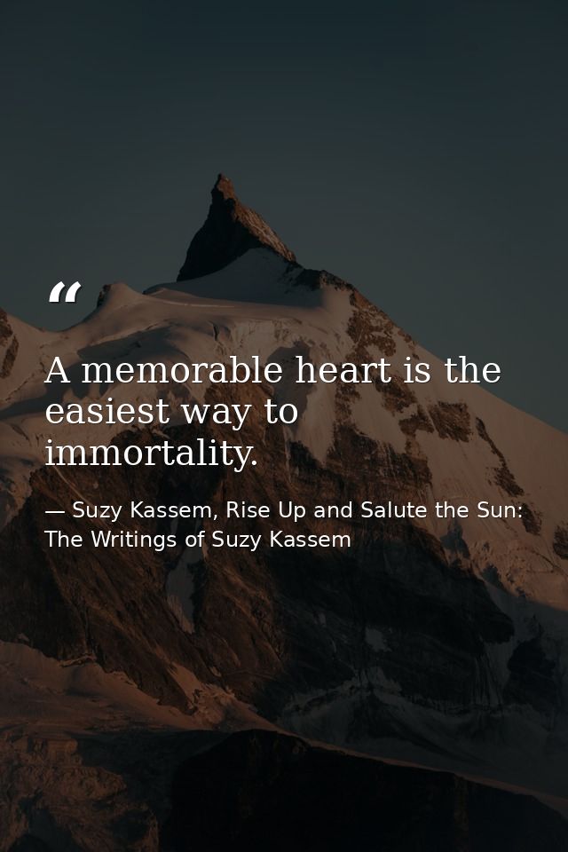A memorable heart is the easiest way to immortality. — Suzy Kassem, Rise Up and Salute the Sun: The Writings of Suzy Kassem