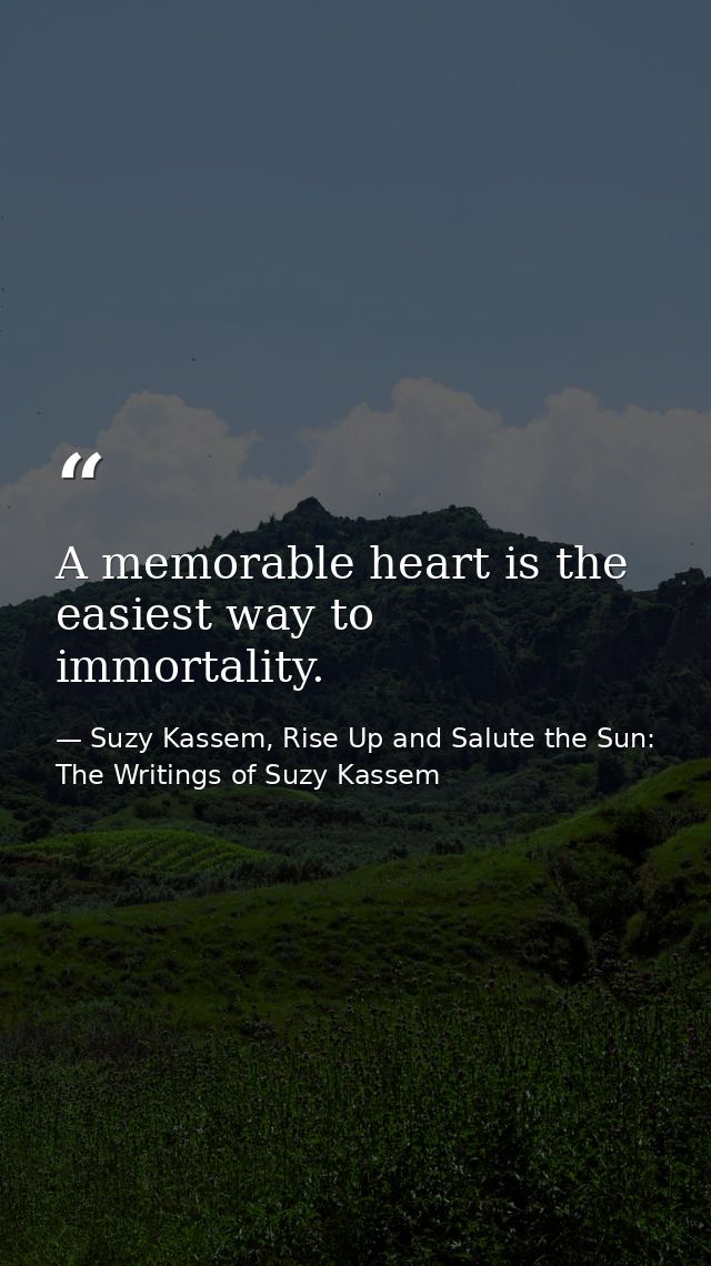 A memorable heart is the easiest way to immortality. — Suzy Kassem, Rise Up and Salute the Sun: The Writings of Suzy Kassem