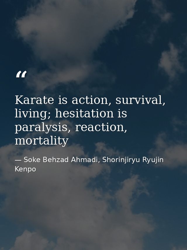 Karate is action, survival, living; hesitation is paralysis, reaction, mortality — Soke Behzad Ahmadi, Shorinjiryu Ryujin Kenpo