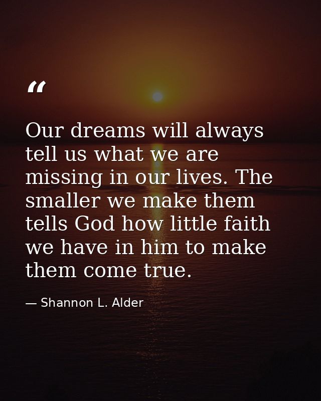 Our dreams will always tell us what we are missing in our lives. The smaller we make them tells God how little faith we  — Shannon L. Alder