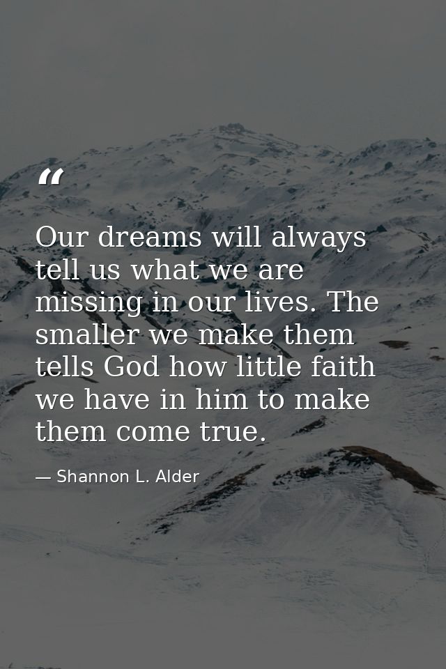 Our dreams will always tell us what we are missing in our lives. The smaller we make them tells God how little faith we  — Shannon L. Alder