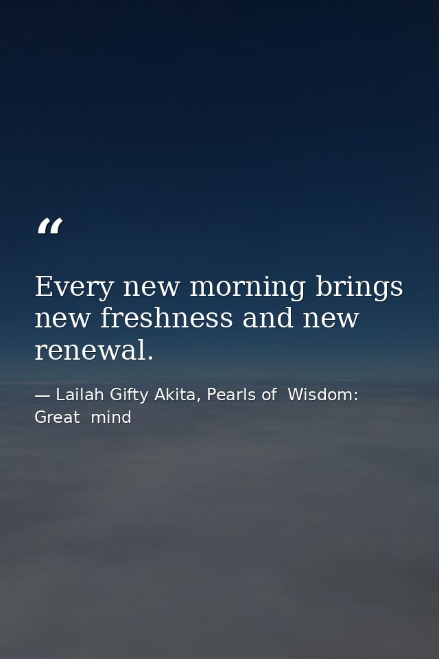 Every new morning brings new freshness and new renewal. — Lailah Gifty Akita, Pearls of  Wisdom: Great  mind
