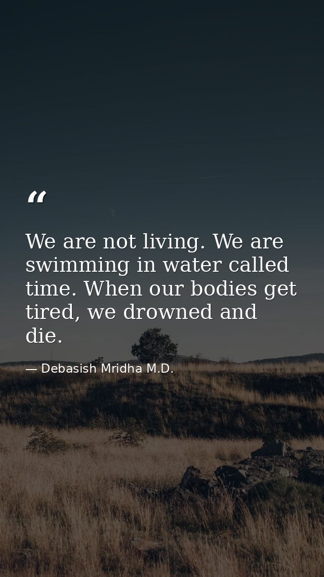 We are not living. We are swimming in water called time. When our bodies get tired, we drowned and die. — Debasish Mridha M.D.