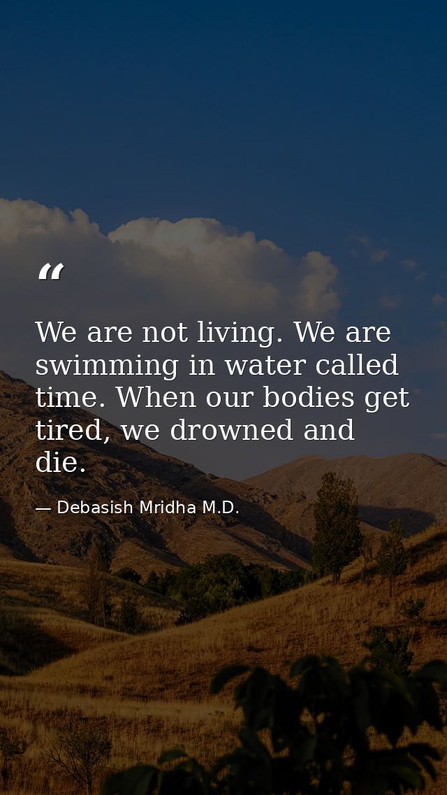We are not living. We are swimming in water called time. When our bodies get tired, we drowned and die. — Debasish Mridha M.D.