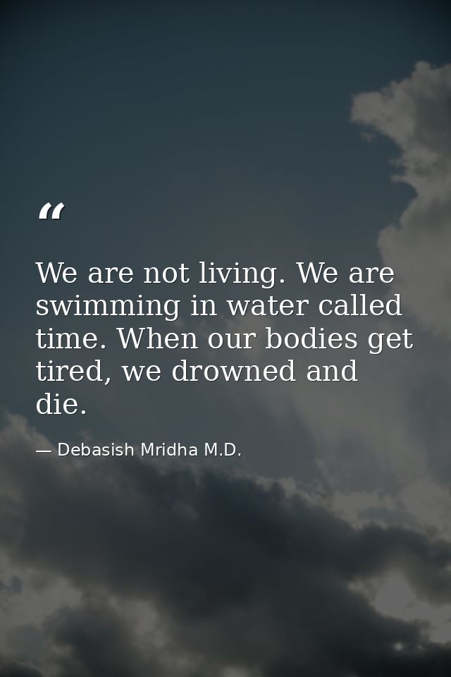We are not living. We are swimming in water called time. When our bodies get tired, we drowned and die. — Debasish Mridha M.D.