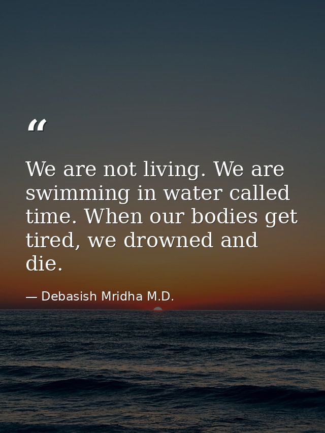We are not living. We are swimming in water called time. When our bodies get tired, we drowned and die. — Debasish Mridha M.D.