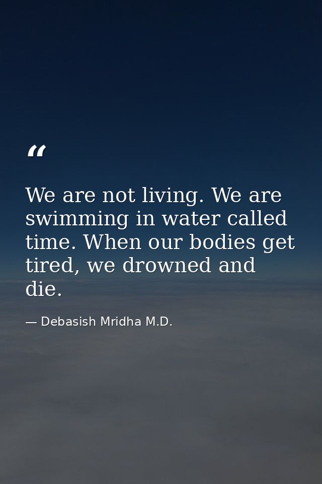 We are not living. We are swimming in water called time. When our bodies get tired, we drowned and die. — Debasish Mridha M.D.