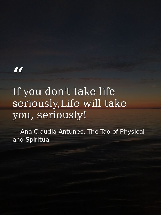 If you don't take life seriously,Life will take you, seriously! — Ana Claudia Antunes, The Tao of Physical and Spiritual