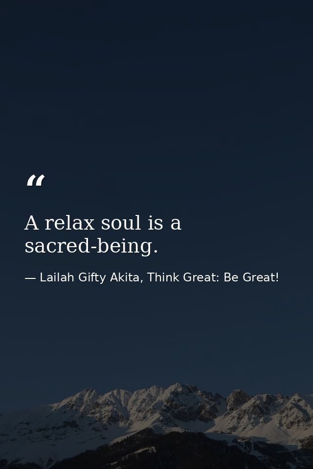 A relax soul is a sacred-being. — Lailah Gifty Akita, Think Great: Be Great!