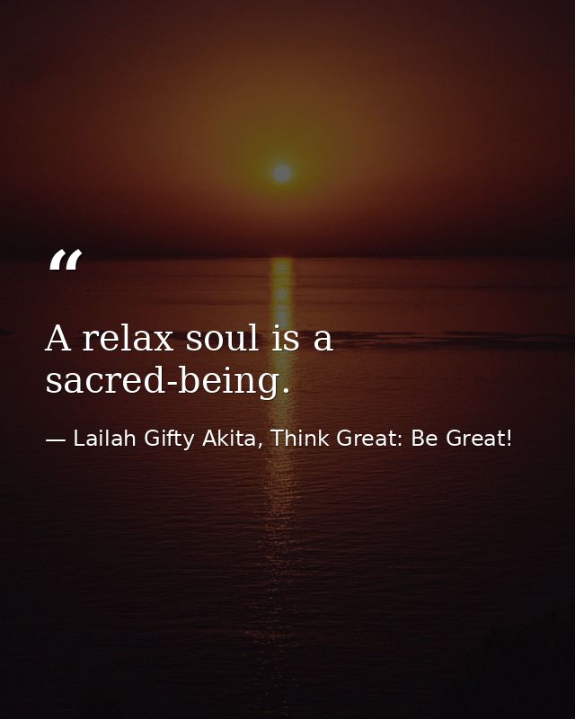 A relax soul is a sacred-being. — Lailah Gifty Akita, Think Great: Be Great!