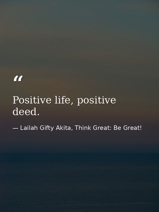 Positive life, positive deed. — Lailah Gifty Akita, Think Great: Be Great!