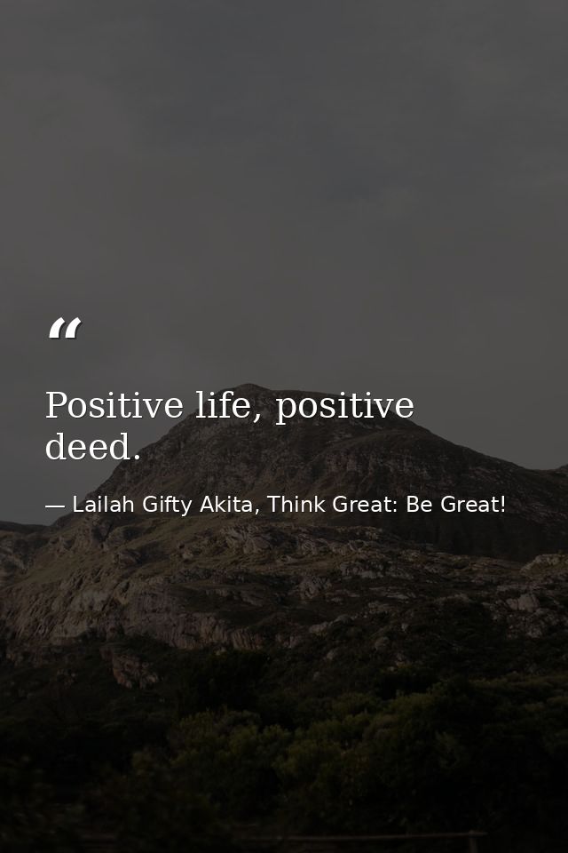 Positive life, positive deed. — Lailah Gifty Akita, Think Great: Be Great!