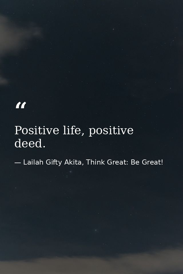 Positive life, positive deed. — Lailah Gifty Akita, Think Great: Be Great!