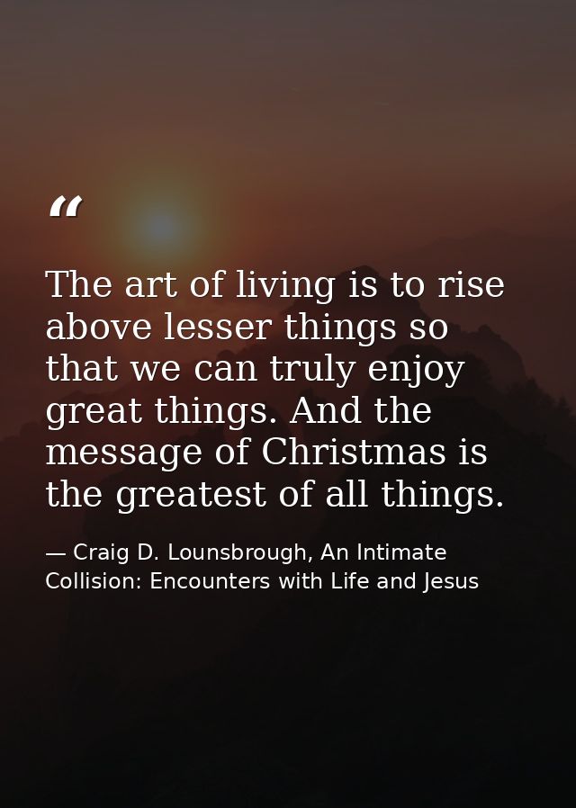 The art of living is to rise above lesser things so that we can truly enjoy great things. And the message of Christmas i — Craig D. Lounsbrough, An Intimate Collision: Encounters with Life and Jesus