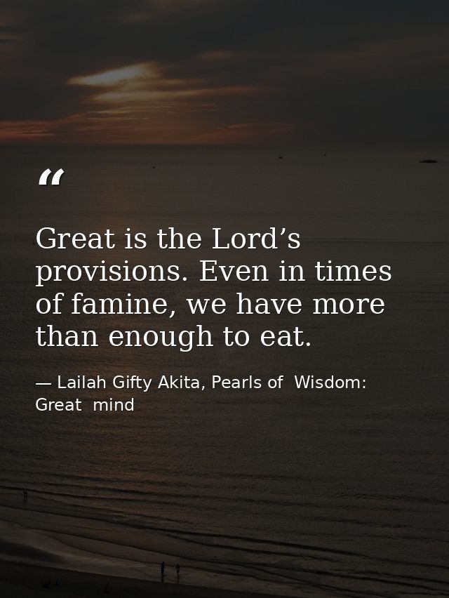Great is the Lord’s provisions. Even in times of famine, we have more than enough to eat. — Lailah Gifty Akita, Pearls of  Wisdom: Great  mind