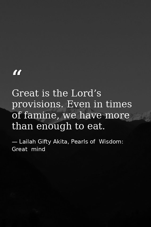 Great is the Lord’s provisions. Even in times of famine, we have more than enough to eat. — Lailah Gifty Akita, Pearls of  Wisdom: Great  mind