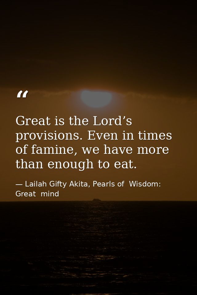 Great is the Lord’s provisions. Even in times of famine, we have more than enough to eat. — Lailah Gifty Akita, Pearls of  Wisdom: Great  mind