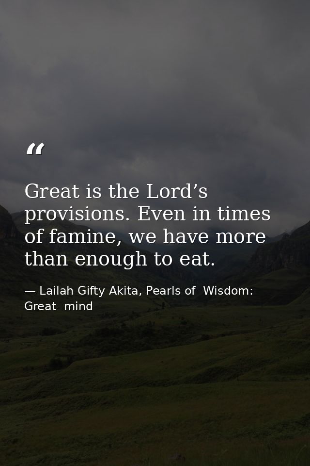 Great is the Lord’s provisions. Even in times of famine, we have more than enough to eat. — Lailah Gifty Akita, Pearls of  Wisdom: Great  mind