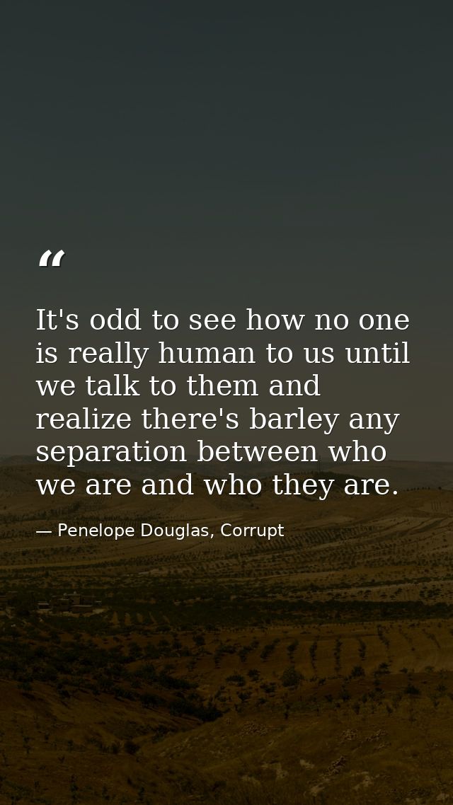 It's odd to see how no one is really human to us until we talk to them and realize there's barley any separation between — Penelope Douglas, Corrupt